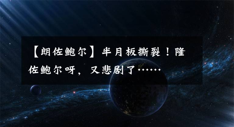 【朗佐鲍尔】半月板撕裂！隆佐鲍尔呀，又悲剧了……