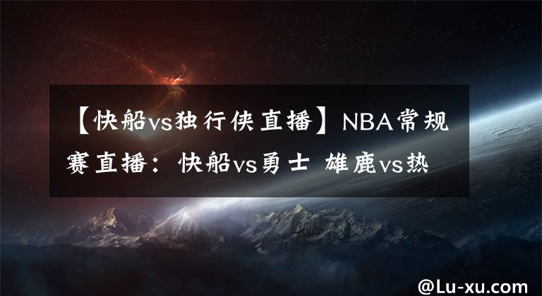 【快船vs独行侠直播】NBA常规赛直播：快船vs勇士 雄鹿vs热火