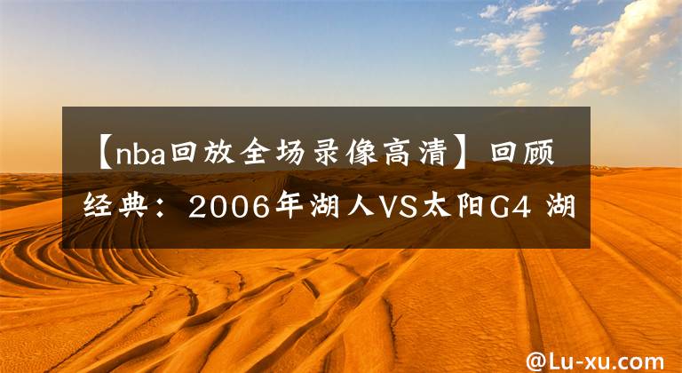 【nba回放全场录像高清】回顾经典：2006年湖人VS太阳G4 湖人神奇逆转 科比双绝杀！含录像