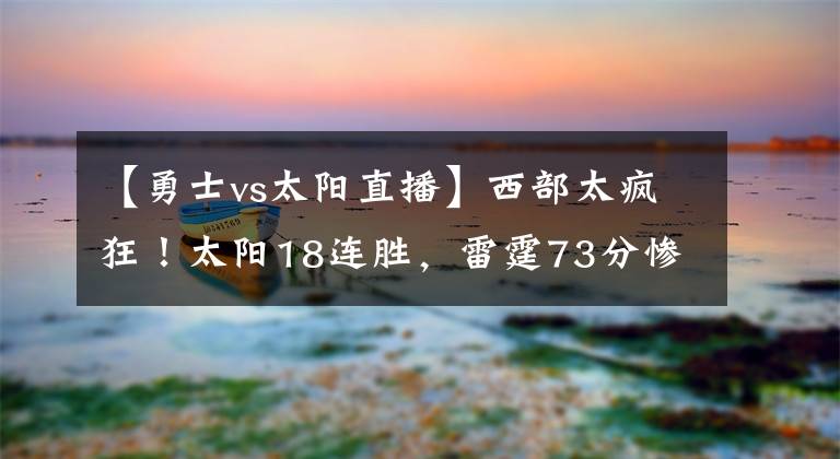 【勇士vs太阳直播】西部太疯狂！太阳18连胜，雷霆73分惨败，勇士取代湖人全美直播