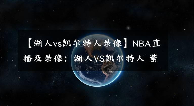 【湖人vs凯尔特人录像】NBA直播及录像：湖人VS凯尔特人 紫金军团再发力，绿衫军复仇心切