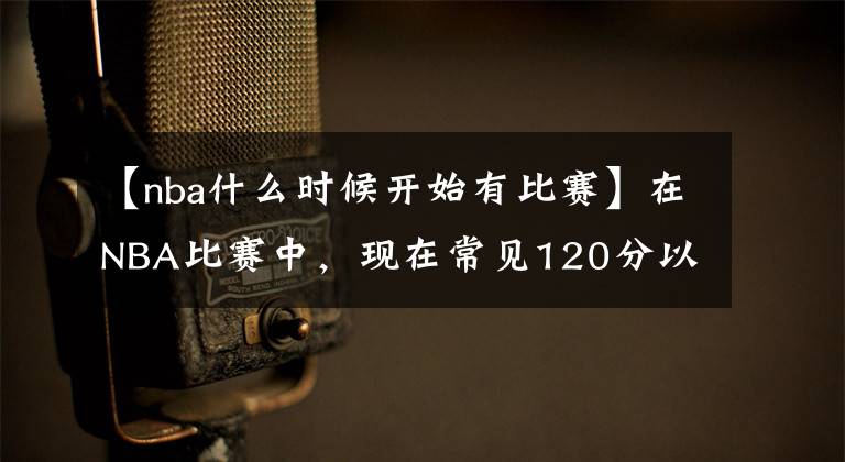 【nba什么时候开始有比赛】在NBA比赛中，现在常见120分以上的大分数，这是因为什么？