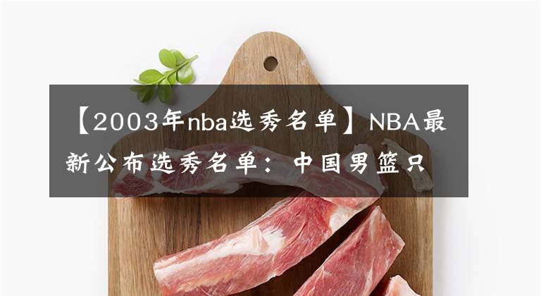 【2003年nba选秀名单】NBA最新公布选秀名单：中国男篮只1人入围，更期待的张镇麟落选