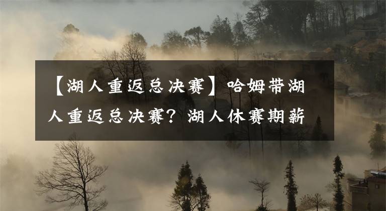 【湖人重返总决赛】哈姆带湖人重返总决赛？湖人休赛期薪资状况曝光，哈姆拥有大特权