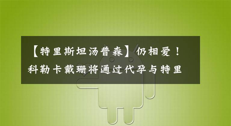 【特里斯坦汤普森】仍相爱！科勒卡戴珊将通过代孕与特里斯坦汤普森生下另一个孩子