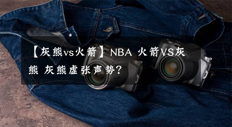 【灰熊vs火箭】NBA 火箭VS灰熊 灰熊虚张声势？