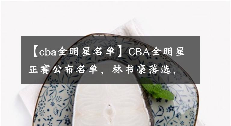 【cba全明星名单】CBA全明星正赛公布名单，林书豪落选，球迷建议：可以退役了