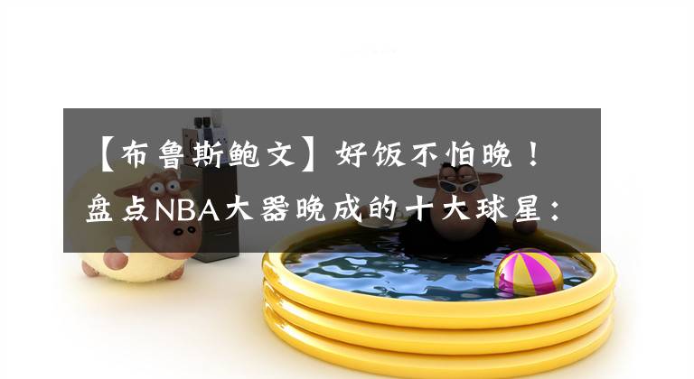 【布鲁斯鲍文】好饭不怕晚！盘点NBA大器晚成的十大球星：一步一个脚印！