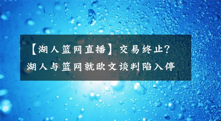 【湖人篮网直播】交易终止？湖人与篮网就欧文谈判陷入停滞！他们更专注送走阿杜！