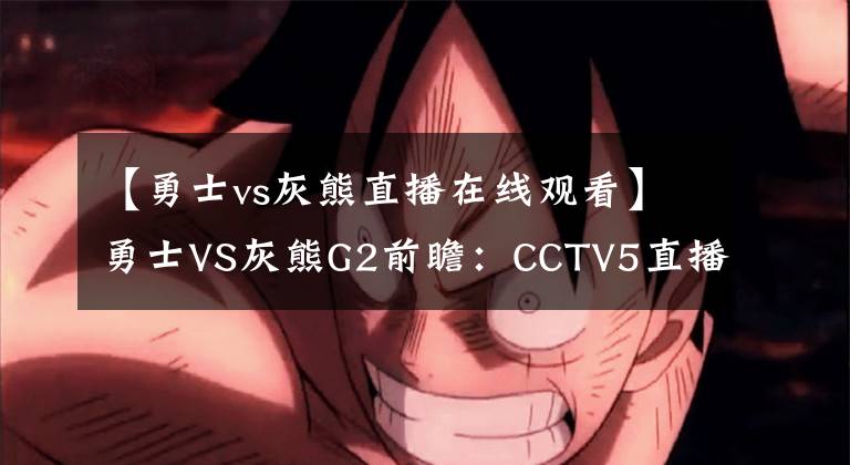 【勇士vs灰熊直播在线观看】勇士VS灰熊G2前瞻：CCTV5直播，勇士冲击两连胜，库里PK莫兰特