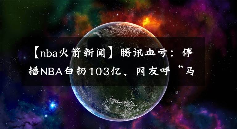 【nba火箭新闻】腾讯血亏：停播NBA白扔103亿，网友呼“马总挺住我们给你充钱”