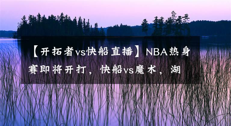 【开拓者vs快船直播】NBA热身赛即将开打，快船vs魔术，湖人vs独行侠都是视频直播