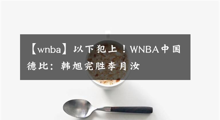 【wnba】以下犯上！WNBA中国德比：韩旭完胜李月汝