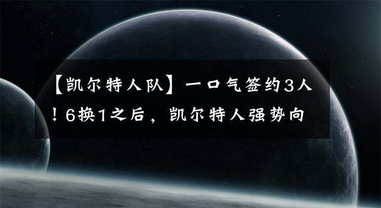 【凯尔特人队】一口气签约3人！6换1之后，凯尔特人强势向勇士队宣战！