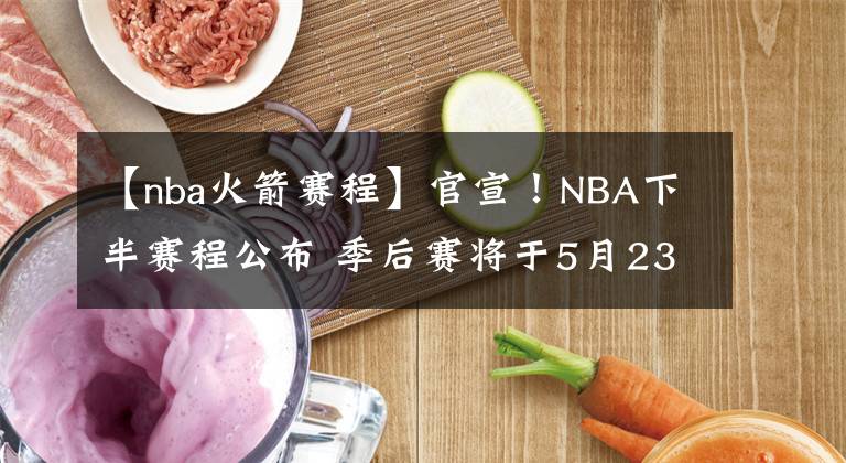 【nba火箭赛程】官宣！NBA下半赛程公布 季后赛将于5月23日开打！
