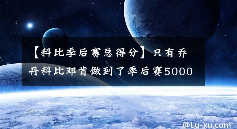 【科比季后赛总得分】只有乔丹科比邓肯做到了季后赛5000得分