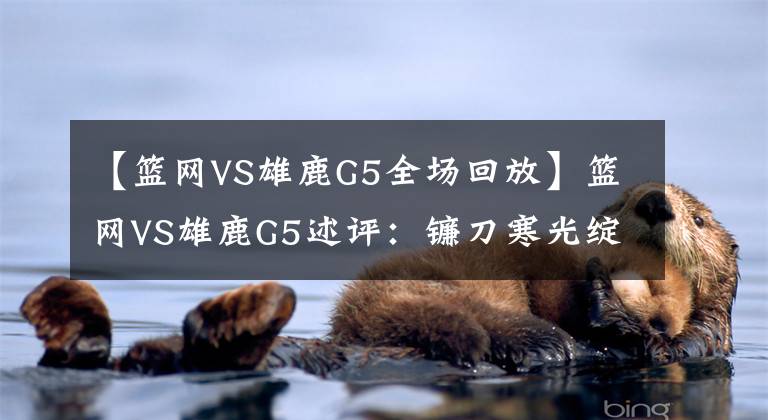 【篮网VS雄鹿G5全场回放】篮网VS雄鹿G5述评：镰刀寒光绽放！死神全场48分钟的终极形态