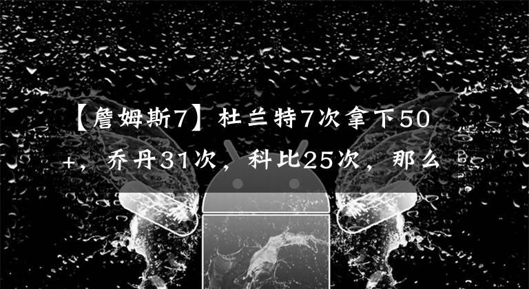 【詹姆斯7】杜兰特7次拿下50+，乔丹31次，科比25次，那么詹姆斯呢？