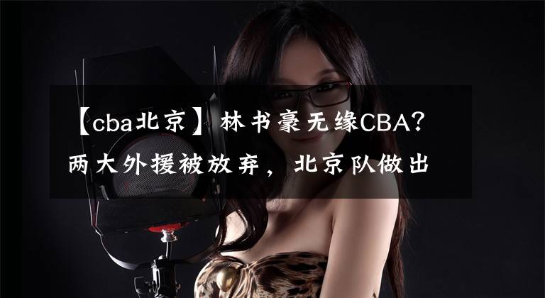 【cba北京】林书豪无缘CBA？两大外援被放弃，北京队做出调整，打造夺冠阵容