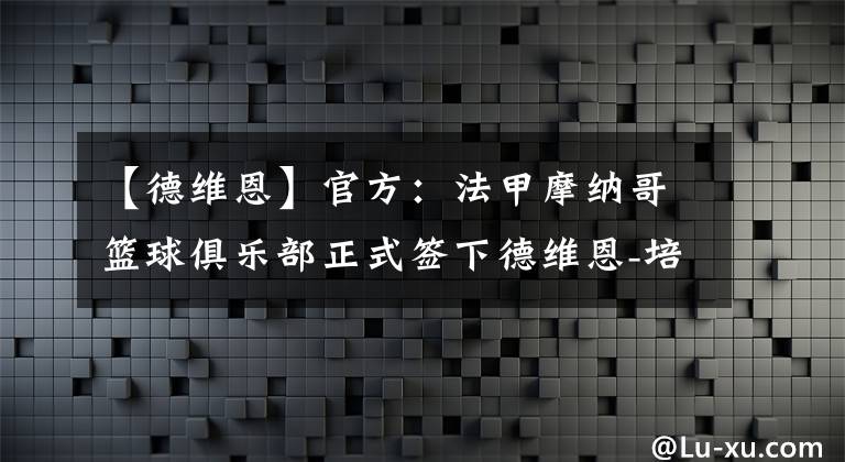 【德维恩】官方：法甲摩纳哥篮球俱乐部正式签下德维恩-培根