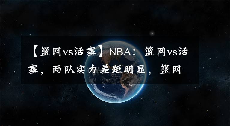 【篮网vs活塞】NBA：篮网vs活塞，两队实力差距明显，篮网轻松拿下