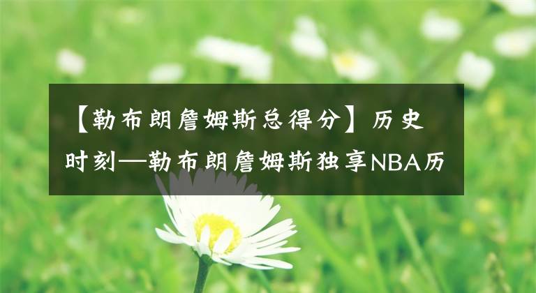 【勒布朗詹姆斯总得分】历史时刻—勒布朗詹姆斯独享NBA历史得分榜第一！