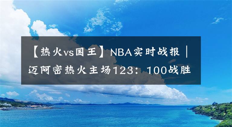 【热火vs国王】NBA实时战报｜迈阿密热火主场123：100战胜萨克拉门托国王