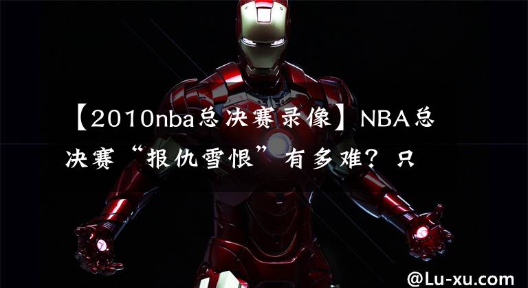 【2010nba总决赛录像】NBA总决赛“报仇雪恨”有多难？只有5次，而这两支球队互相复仇？