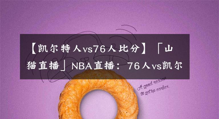 【凯尔特人vs76人比分】「山猫直播」NBA直播：76人vs凯尔特人 全新76人惊喜连连