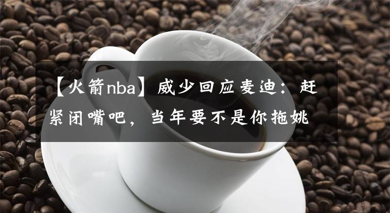 【火箭nba】威少回应麦迪：赶紧闭嘴吧，当年要不是你拖姚明后腿火箭早已夺冠