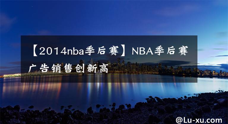 【2014nba季后赛】NBA季后赛广告销售创新高
