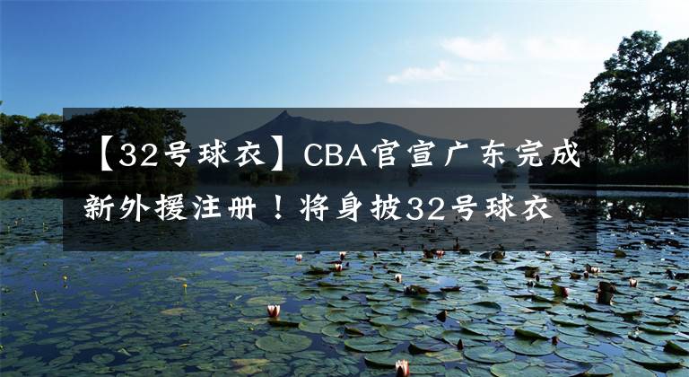 【32号球衣】CBA官宣广东完成新外援注册！将身披32号球衣 战天津能迎首秀吗？