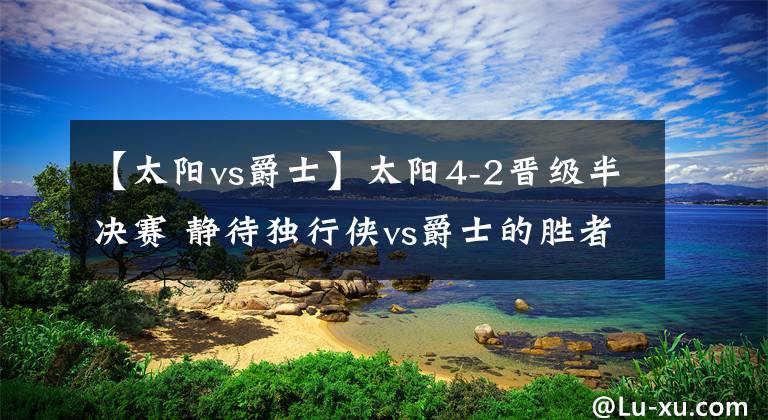 【太阳vs爵士】太阳4-2晋级半决赛 静待独行侠vs爵士的胜者