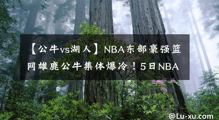 【公牛vs湖人】NBA东部豪强篮网雄鹿公牛集体爆冷！5日NBA湖人vs国王，猛龙马刺