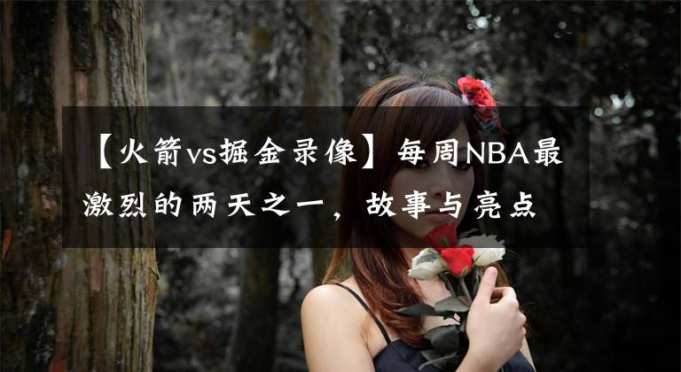 【火箭vs掘金录像】每周NBA最激烈的两天之一，故事与亮点最多，新闻可以刷半天时间