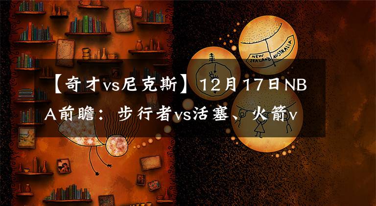 【奇才vs尼克斯】12月17日NBA前瞻：步行者vs活塞、火箭vs尼克斯、太阳vs奇才