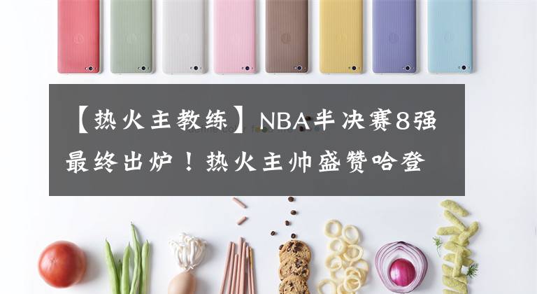 【热火主教练】NBA半决赛8强最终出炉！热火主帅盛赞哈登，恩比德遭遇两大伤病