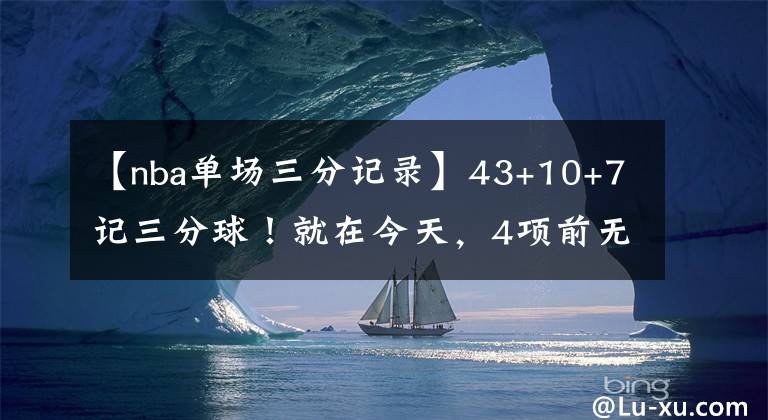 【nba单场三分记录】43+10+7记三分球！就在今天，4项前无古人的NBA纪录被库里达成了