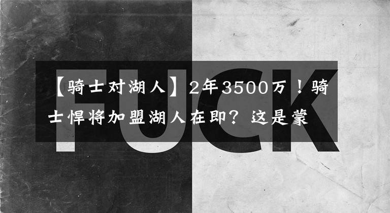 【骑士对湖人】2年3500万！骑士悍将加盟湖人在即？这是蒙克很好的替代者