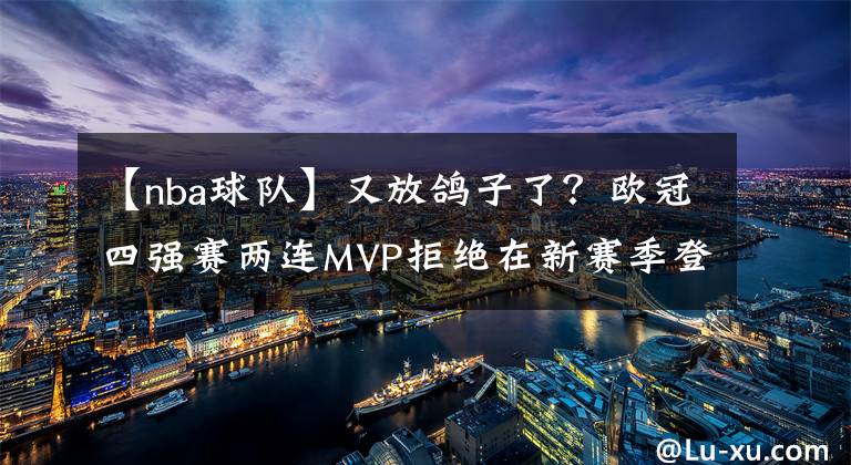 【nba球队】又放鸽子了？欧冠四强赛两连MVP拒绝在新赛季登陆NBA？