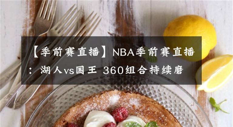 【季前赛直播】NBA季前赛直播：湖人vs国王 360组合持续磨合，拒绝陷入六连败！