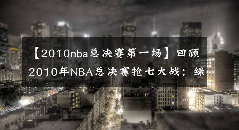 【2010nba总决赛第一场】回顾2010年NBA总决赛抢七大战：绿军三巨头与科比最后的巅峰对决