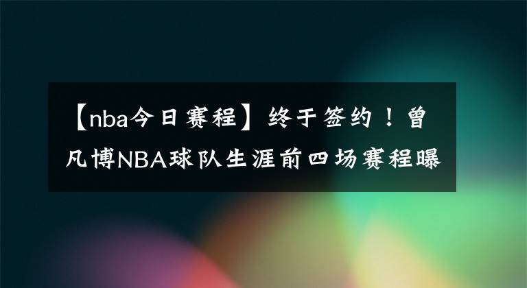 【nba今日赛程】终于签约！曾凡博NBA球队生涯前四场赛程曝光！