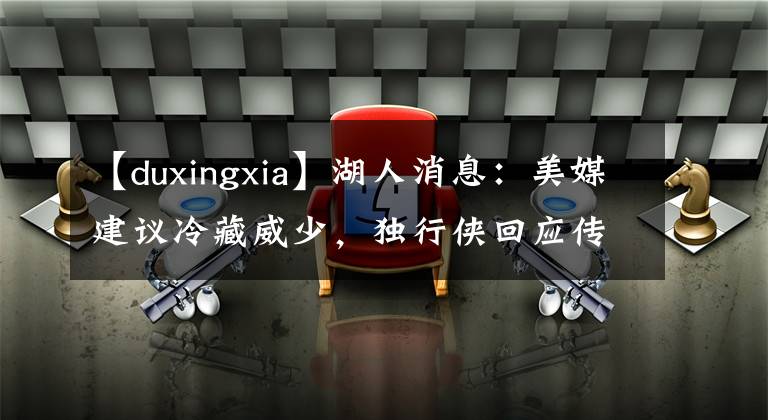 【duxingxia】湖人消息：美媒建议冷藏威少，独行侠回应传闻，追梦谈湖勇话题