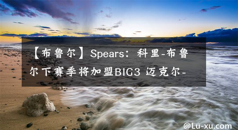 【布鲁尔】Spears：科里-布鲁尔下赛季将加盟BIG3 迈克尔-比斯利也将加盟