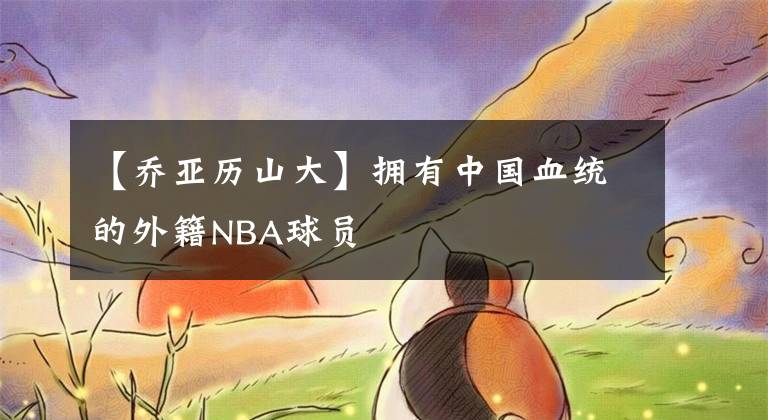 【乔亚历山大】拥有中国血统的外籍NBA球员