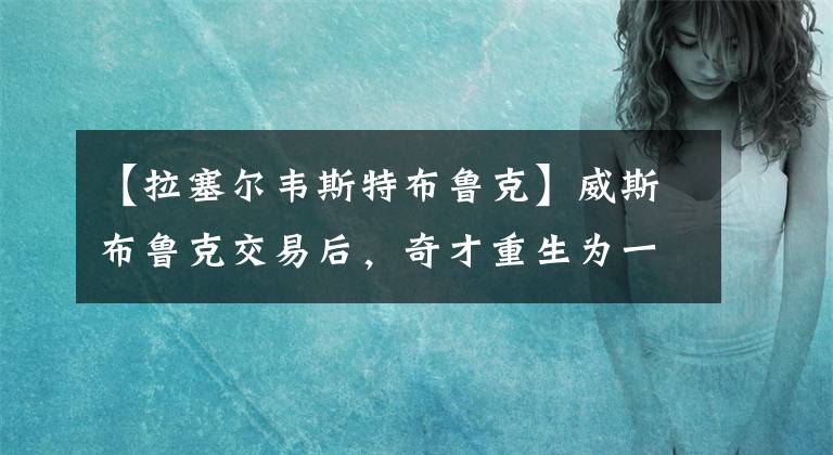 【拉塞尔韦斯特布鲁克】威斯布鲁克交易后，奇才重生为一支没有缺陷的球队