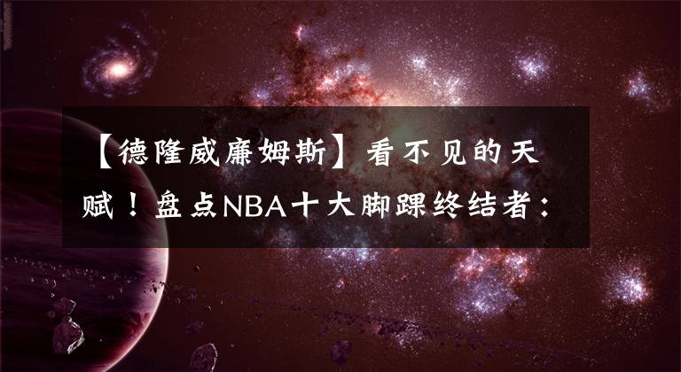 【德隆威廉姆斯】看不见的天赋！盘点NBA十大脚踝终结者：晃得防守球员找不到北！