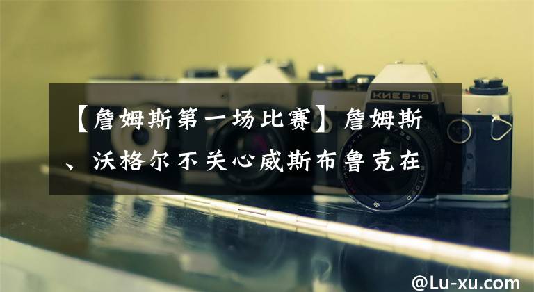 【詹姆斯第一场比赛】詹姆斯、沃格尔不关心威斯布鲁克在湖人的首秀：“这是一场比赛”