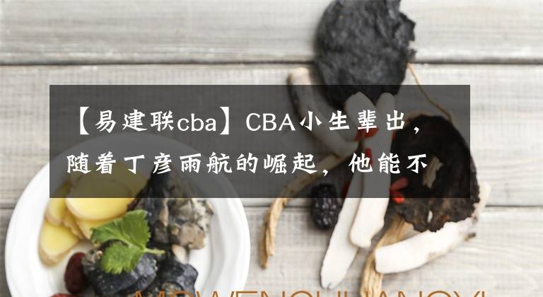 【易建联cba】CBA小生辈出，随着丁彦雨航的崛起，他能不能跟易建联争夺一哥？